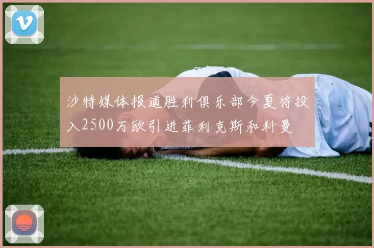 沙特媒体报道胜利俱乐部今夏将投入2500万欧引进菲利克斯和科曼