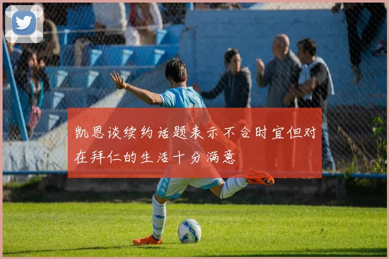 凯恩谈续约话题表示不合时宜但对在拜仁的生活十分满意