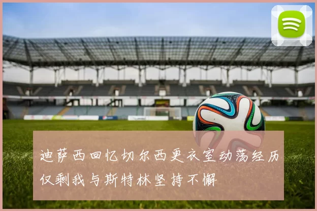 迪萨西回忆切尔西更衣室动荡经历仅剩我与斯特林坚持不懈