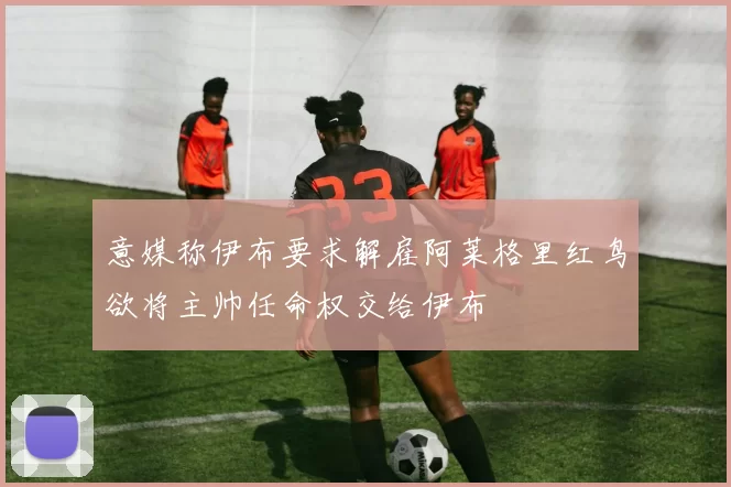 意媒称伊布要求解雇阿莱格里红鸟欲将主帅任命权交给伊布