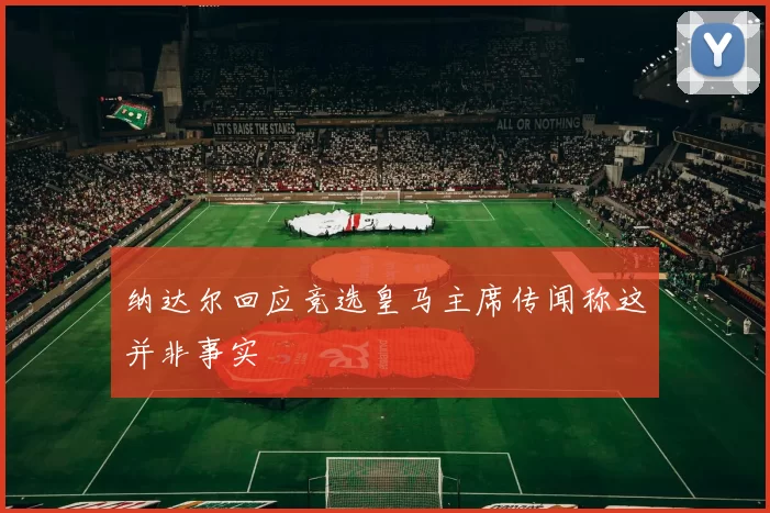 纳达尔回应竞选皇马主席传闻称这并非事实