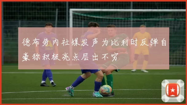 德布劳内社媒发声为比利时反弹自豪称积极亮点层出不穷