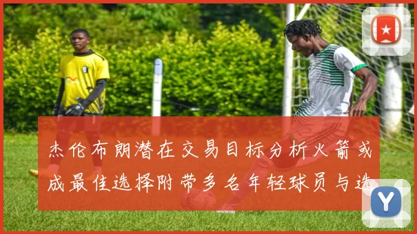 杰伦布朗潜在交易目标分析火箭或成最佳选择附带多名年轻球员与选秀权