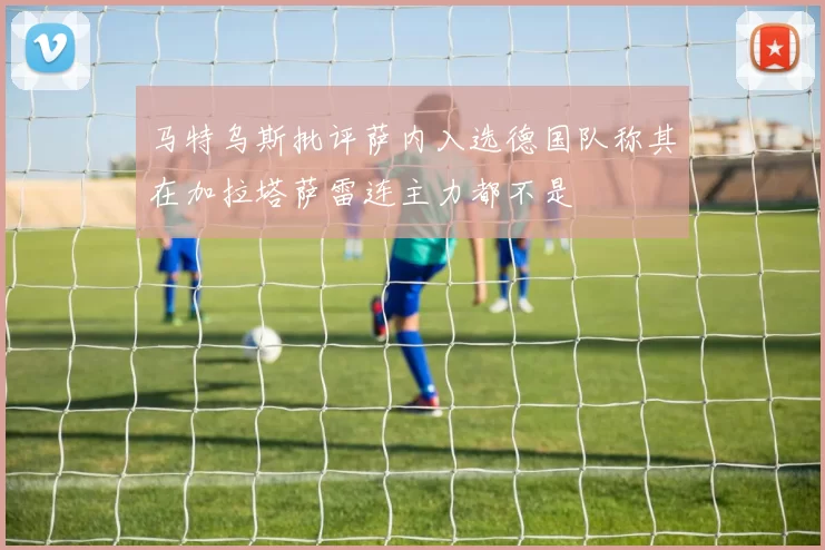 马特乌斯批评萨内入选德国队称其在加拉塔萨雷连主力都不是