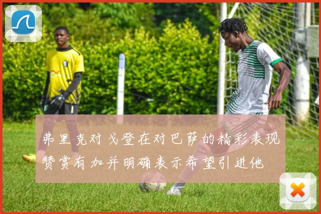 弗里克对戈登在对巴萨的精彩表现赞赏有加并明确表示希望引进他