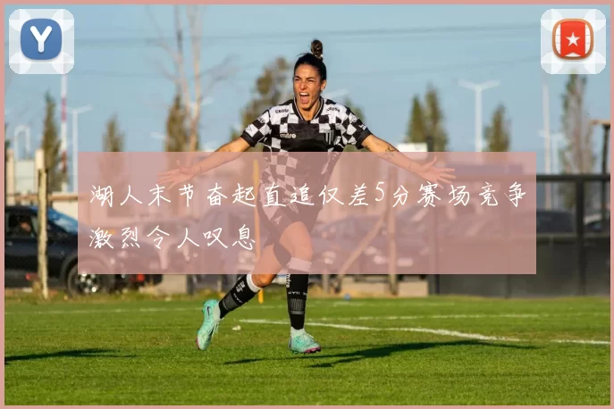 湖人末节奋起直追仅差5分赛场竞争激烈令人叹息