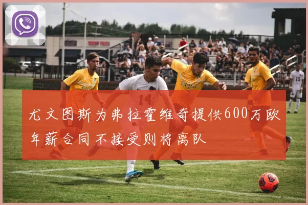 尤文图斯为弗拉霍维奇提供600万欧年薪合同不接受则将离队