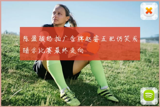 陈盈骏怒拍广告牌赵睿五犯仍笑或暗示比赛最终走向